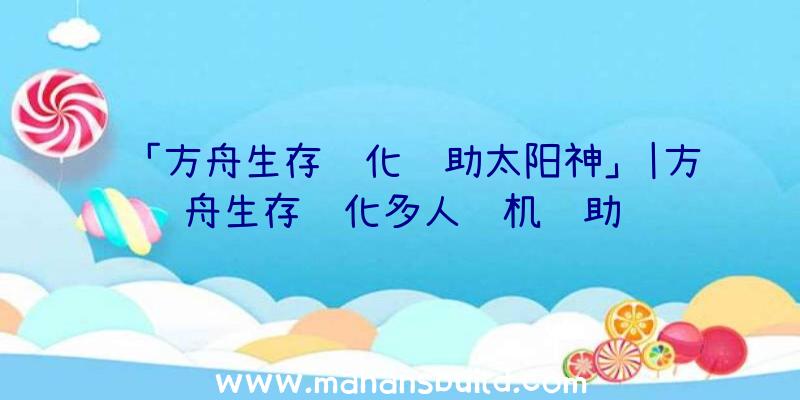 「方舟生存进化辅助太阳神」|方舟生存进化多人联机辅助